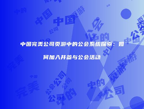 中国完美公司页游中的公会系统探索：如何加入并参与公会活动