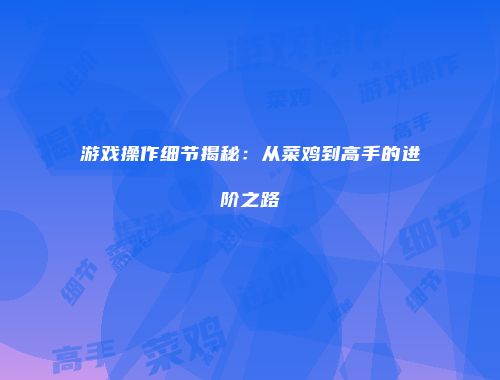 游戏操作细节揭秘：从菜鸡到高手的进阶之路