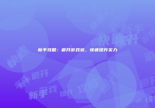 新手攻略：避开游戏坑，快速提升实力