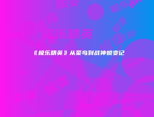 《极乐精英》从菜鸟到战神蜕变记