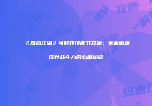 《热血江湖》弓四转技能书攻略：全面解析提升战斗力的必备秘籍