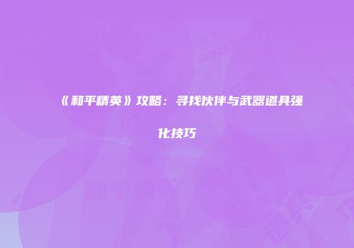 《和平精英》攻略：寻找伙伴与武器道具强化技巧