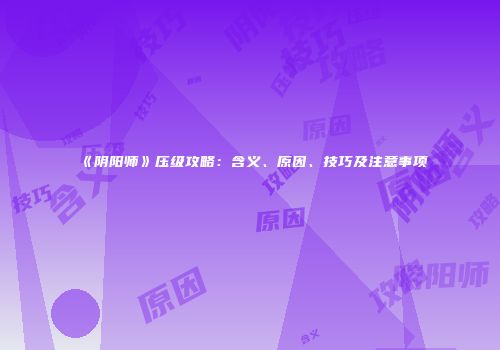 《阴阳师》压级攻略：含义、原因、技巧及注意事项