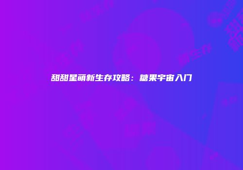 甜甜星萌新生存攻略：糖果宇宙入门