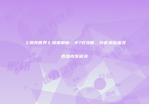 《坦克世界》深度解析：97式攻略、技能熟练度及各坦克系优劣