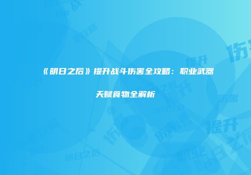 《明日之后》提升战斗伤害全攻略：职业武器天赋食物全解析