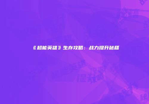 《超能英雄》生存攻略：战力提升秘籍