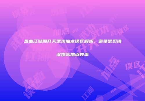 热血江湖梅升天武功加点误区解析：避免常见错误提高加点效率