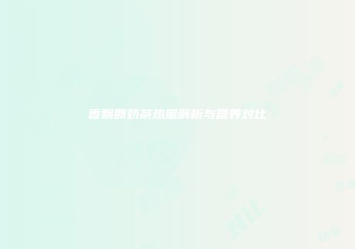 香飘飘奶茶热量解析与营养对比