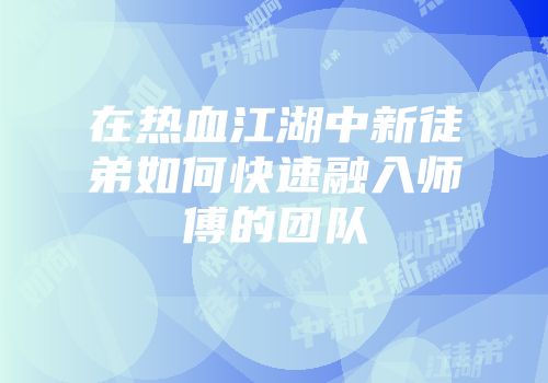 在热血江湖中新徒弟如何快速融入师傅的团队