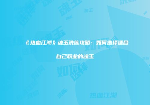 《热血江湖》魂玉洗练攻略：如何选择适合自己职业的魂玉