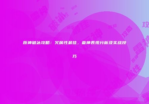 原神破冰攻略：火属性最佳，雷神表现分析及实战技巧