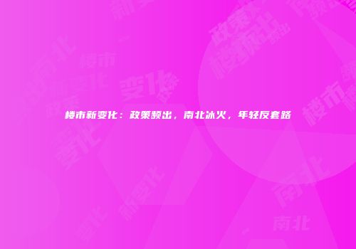 楼市新变化：政策频出，南北冰火，年轻反套路