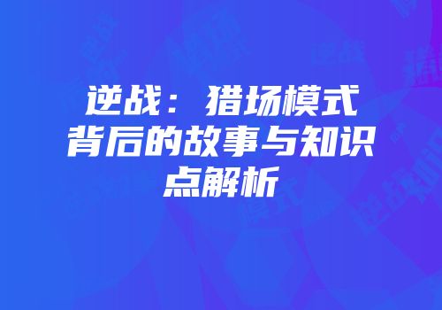 逆战：猎场模式背后的故事与知识点解析