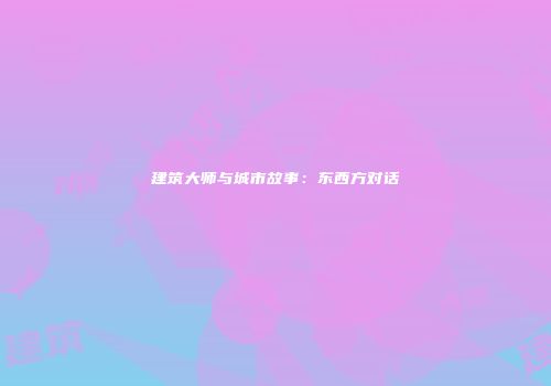 建筑大师与城市故事：东西方对话
