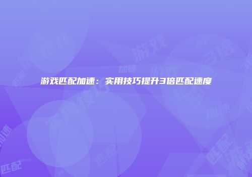 游戏匹配加速：实用技巧提升3倍匹配速度
