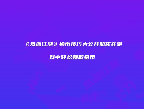 《热血江湖》换币技巧大公开助你在游戏中轻松赚取金币