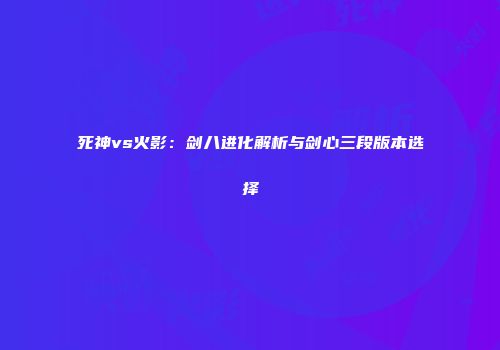死神vs火影：剑八进化解析与剑心三段版本选择