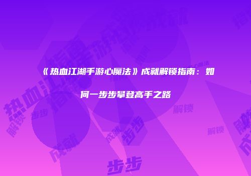 《热血江湖手游心魔法》成就解锁指南：如何一步步攀登高手之路