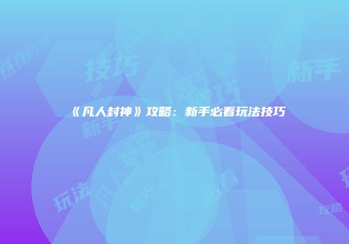 《凡人封神》攻略：新手必看玩法技巧