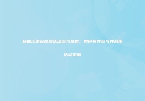 热血江湖徐嘟嘟活动参与攻略：如何有效参与并利用活动资源