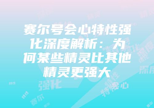 赛尔号会心特性强化深度解析：为何某些精灵比其他精灵更强大