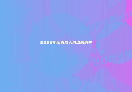 2023年必看成人向动画清单