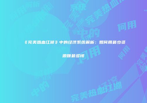 《完美热血江湖》中的经济系统解析：如何用最少资源赚最多钱