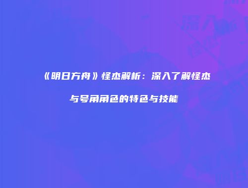 《明日方舟》怪杰解析：深入了解怪杰与号角角色的特色与技能