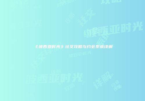 《波西亚时光》社交攻略与约会系统详解