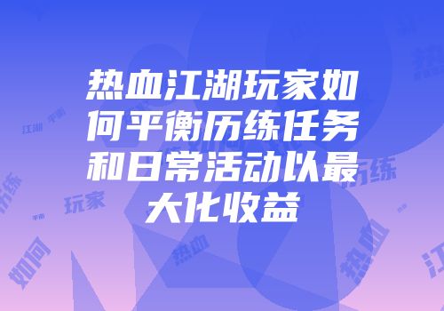 热血江湖玩家如何平衡历练任务和日常活动以最大化收益