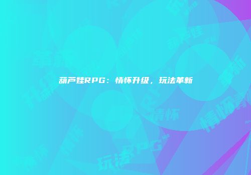 葫芦娃RPG：情怀升级，玩法革新