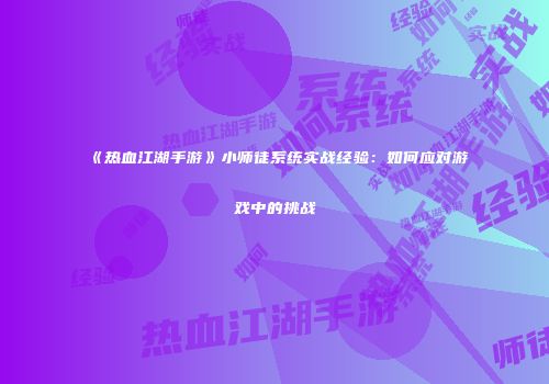 《热血江湖手游》小师徒系统实战经验：如何应对游戏中的挑战