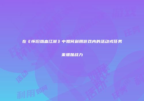 在《怀旧热血江湖》中如何利用游戏内的活动或任务来增加战力