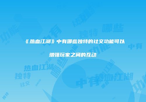 《热血江湖》中有哪些独特的社交功能可以增强玩家之间的互动