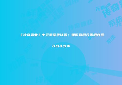 《传奇霸业》中元素系统详解:如何利用元素相克提升战斗效率