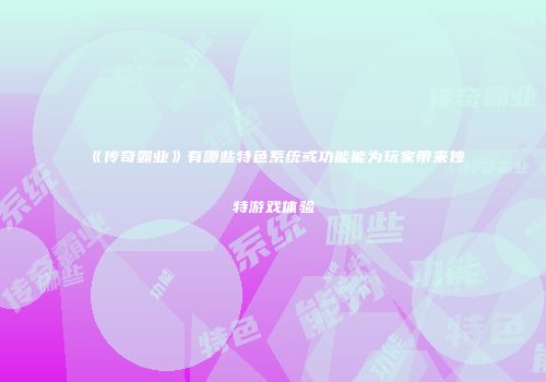 《传奇霸业》有哪些特色系统或功能能为玩家带来独特游戏体验