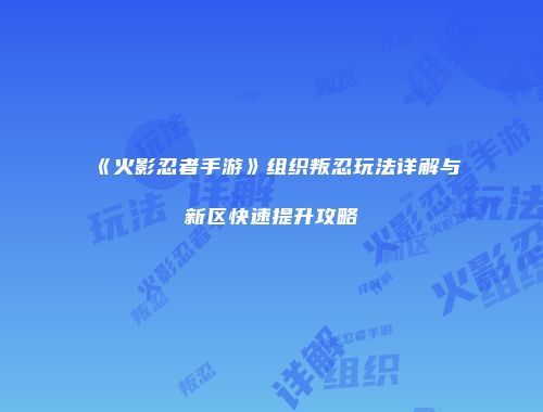 《火影忍者手游》组织叛忍玩法详解与新区快速提升攻略