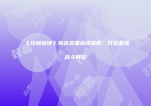 《攻城掠地》陈宫装备选择指南：打造最强战斗阵容