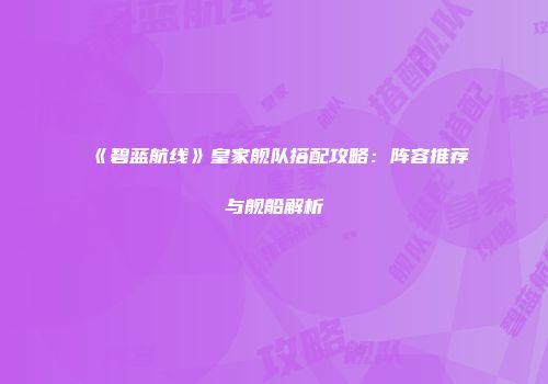 《碧蓝航线》皇家舰队搭配攻略：阵容推荐与舰船解析