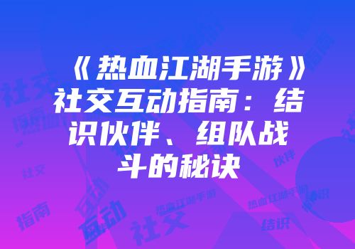 《热血江湖手游》社交互动指南：结识伙伴、组队战斗的秘诀