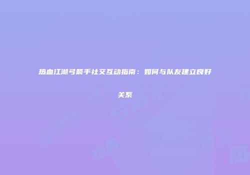 热血江湖弓箭手社交互动指南：如何与队友建立良好关系