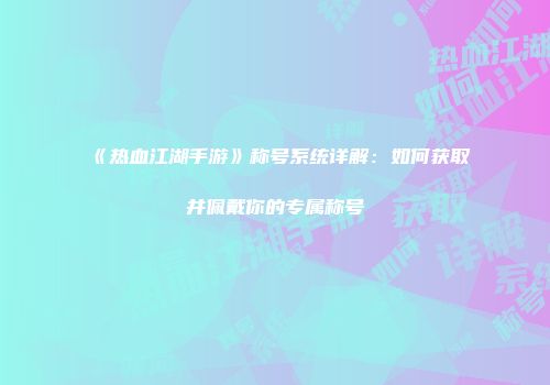 《热血江湖手游》称号系统详解：如何获取并佩戴你的专属称号