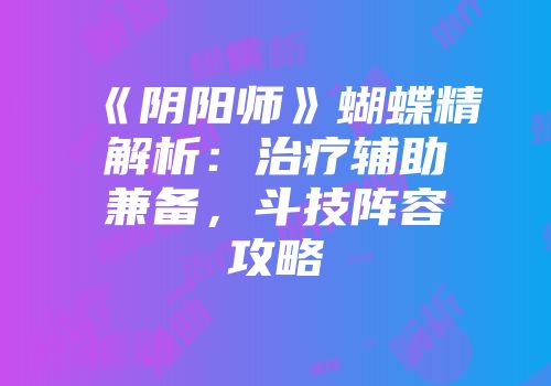 《阴阳师》蝴蝶精解析：治疗辅助兼备，斗技阵容攻略