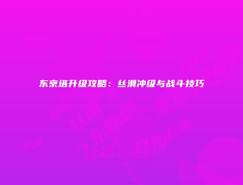 东京塔升级攻略：丝滑冲级与战斗技巧