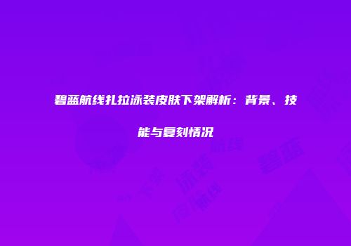 碧蓝航线扎拉泳装皮肤下架解析：背景、技能与复刻情况