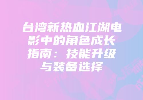台湾新热血江湖电影中的角色成长指南：技能升级与装备选择