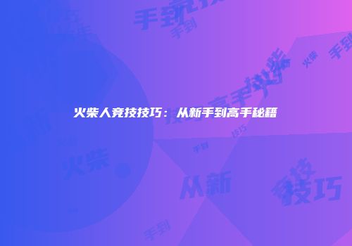 火柴人竞技技巧：从新手到高手秘籍