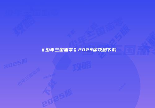 《少年三国志零》2025版攻略下载