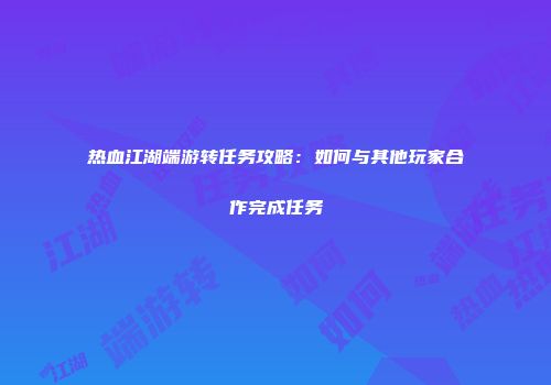 热血江湖端游转任务攻略：如何与其他玩家合作完成任务